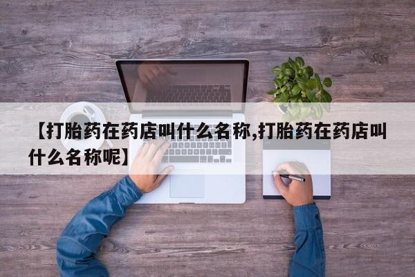 打胎药购买联系方式在线 【打胎药在药店叫什么名称,打胎药在药店叫什么名称呢】