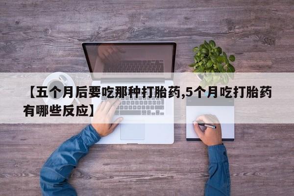 打胎药购买联系方式在线 【五个月后要吃那种打胎药,5个月吃打胎药有哪些反应】