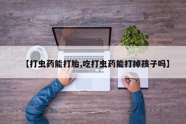 打胎药购买联系方式在线 【打虫药能打胎,吃打虫药能打掉孩子吗】