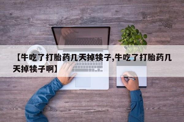 打胎药购买联系方式在线 【牛吃了打胎药几天掉犊子,牛吃了打胎药几天掉犊子啊】