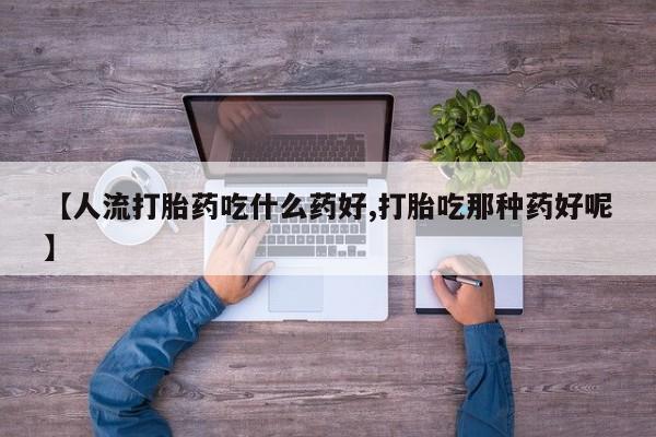 打胎药购买联系方式在线 【人流打胎药吃什么药好,打胎吃那种药好呢】