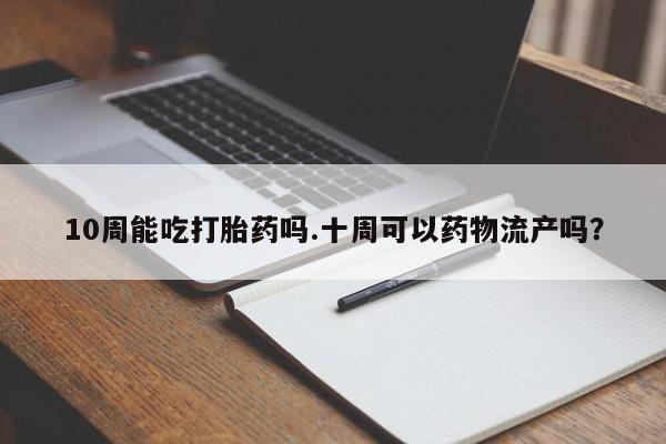 打胎药购买联系方式在线 10周能吃打胎药吗.十周可以药物流产吗？