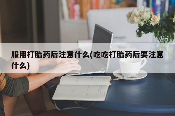 打胎药购买联系方式在线 服用打胎药后注意什么(吃吃打胎药后要注意什么)