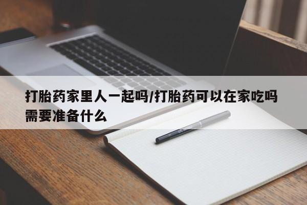 打胎药购买联系方式在线 打胎药家里人一起吗/打胎药可以在家吃吗 需要准备什么