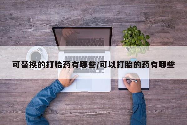 打胎药购买联系方式在线 可替换的打胎药有哪些/可以打胎的药有哪些