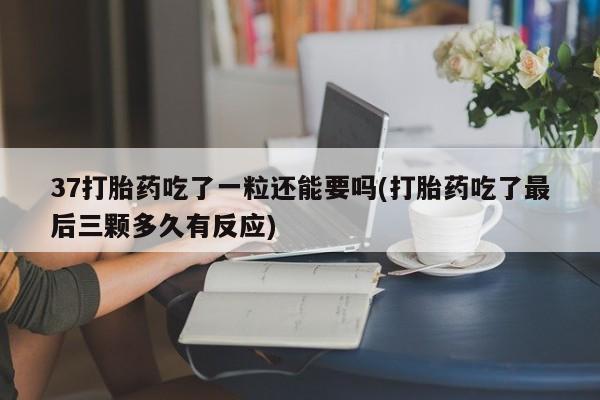 打胎药购买联系方式在线 37打胎药吃了一粒还能要吗(打胎药吃了最后三颗多久有反应)
