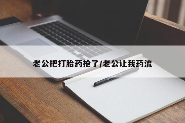 打胎药购买联系方式在线 老公把打胎药抢了/老公让我药流