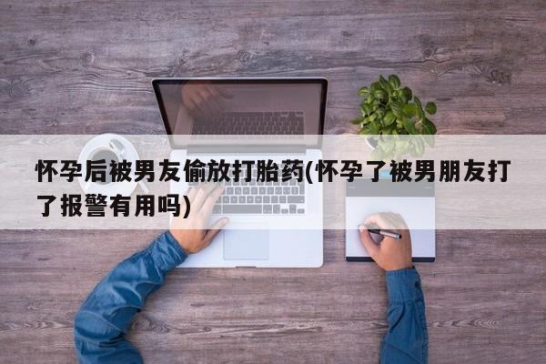 打胎药购买联系方式在线 怀孕后被男友偷放打胎药(怀孕了被男朋友打了报警有用吗)