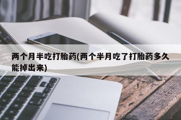 打胎药购买联系方式在线 两个月半吃打胎药(两个半月吃了打胎药多久能掉出来)