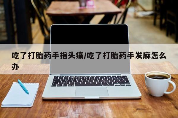 打胎药购买联系方式在线 吃了打胎药手指头痛/吃了打胎药手发麻怎么办