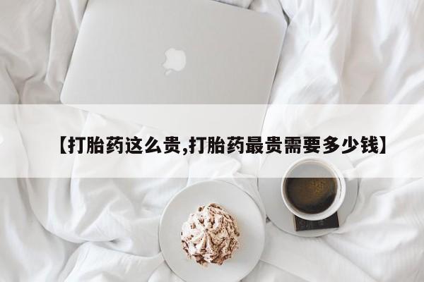 打胎药购买联系方式在线 【打胎药这么贵,打胎药最贵需要多少钱】