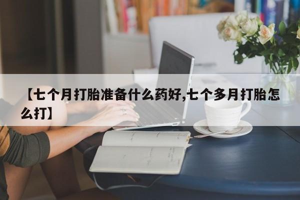 打胎药购买联系方式在线 【七个月打胎准备什么药好,七个多月打胎怎么打】