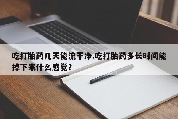 打胎药购买联系方式在线 吃打胎药几天能流干净.吃打胎药多长时间能掉下来什么感觉？