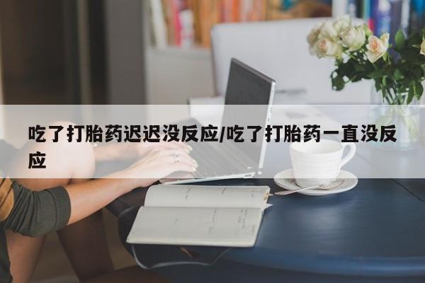 打胎药购买联系方式在线 吃了打胎药迟迟没反应/吃了打胎药一直没反应