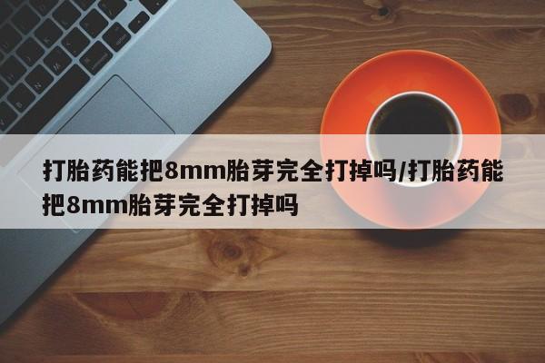 打胎药购买联系方式在线 打胎药能把8mm胎芽完全打掉吗/打胎药能把8mm胎芽完全打掉吗