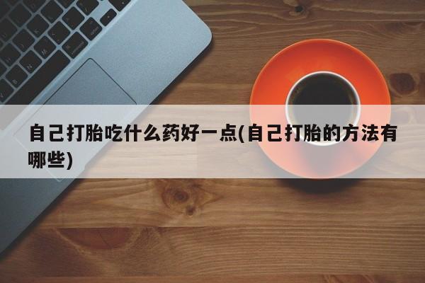 打胎药购买联系方式在线 自己打胎吃什么药好一点(自己打胎的方法有哪些)