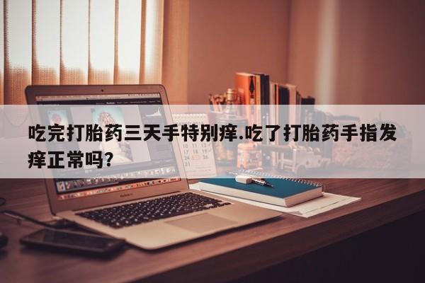 打胎药购买联系方式在线 吃完打胎药三天手特别痒.吃了打胎药手指发痒正常吗？