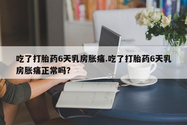 打胎药购买联系方式在线 吃了打胎药6天乳房胀痛.吃了打胎药6天乳房胀痛正常吗？