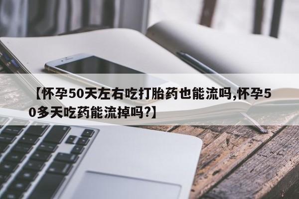 打胎药购买联系方式在线 【怀孕50天左右吃打胎药也能流吗,怀孕50多天吃药能流掉吗?】