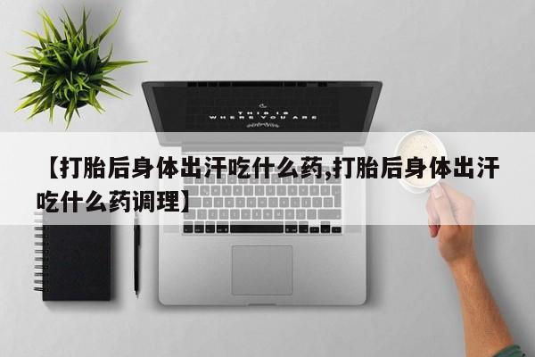 打胎药购买联系方式在线 【打胎后身体出汗吃什么药,打胎后身体出汗吃什么药调理】