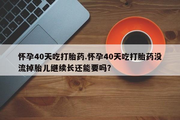 打胎药购买联系方式在线 怀孕40天吃打胎药.怀孕40天吃打胎药没流掉胎儿继续长还能要吗？