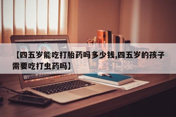 打胎药购买联系方式在线 【四五岁能吃打胎药吗多少钱,四五岁的孩子需要吃打虫药吗】