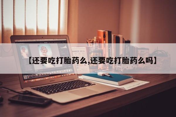 打胎药购买联系方式在线 【还要吃打胎药么,还要吃打胎药么吗】