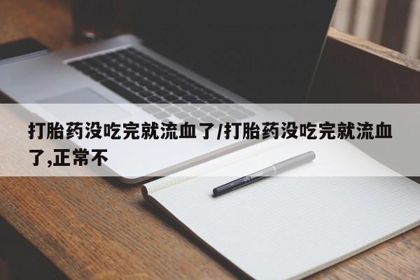 打胎药购买联系方式在线 打胎药没吃完就流血了/打胎药没吃完就流血了,正常不