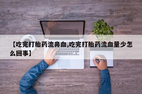 打胎药购买联系方式在线 【吃完打胎药流鼻血,吃完打胎药流血量少怎么回事】