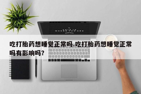 打胎药购买联系方式在线 吃打胎药想睡觉正常吗.吃打胎药想睡觉正常吗有影响吗？