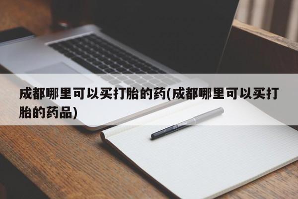 打胎药购买联系方式在线 成都哪里可以买打胎的药(成都哪里可以买打胎的药品)