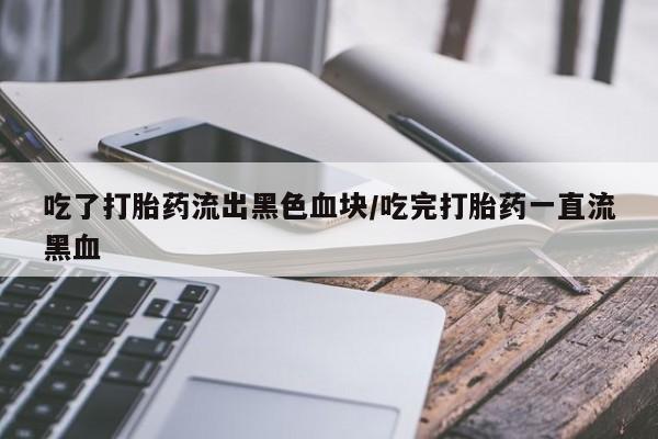 打胎药购买联系方式在线 吃了打胎药流出黑色血块/吃完打胎药一直流黑血