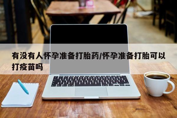 打胎药购买联系方式在线 有没有人怀孕准备打胎药/怀孕准备打胎可以打疫苗吗