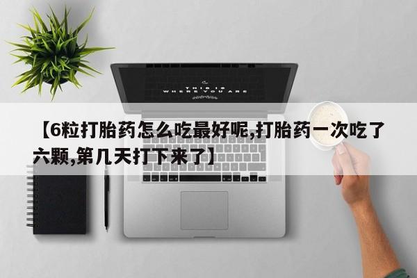 打胎药购买联系方式在线 【6粒打胎药怎么吃最好呢,打胎药一次吃了六颗,第几天打下来了】