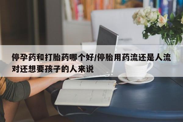 打胎药购买联系方式在线 停孕药和打胎药哪个好/停胎用药流还是人流对还想要孩子的人来说