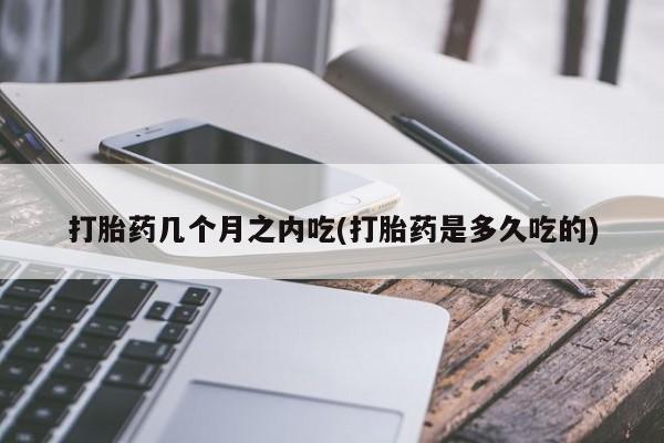 打胎药购买联系方式在线 打胎药几个月之内吃(打胎药是多久吃的)