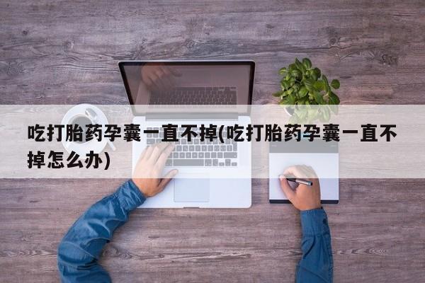 打胎药购买联系方式在线 吃打胎药孕囊一直不掉(吃打胎药孕囊一直不掉怎么办)