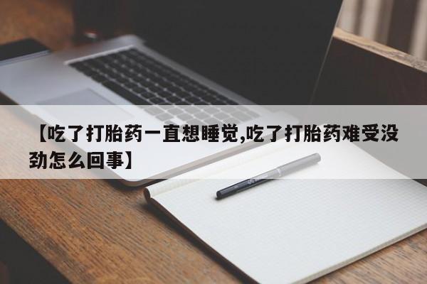 打胎药购买联系方式在线 【吃了打胎药一直想睡觉,吃了打胎药难受没劲怎么回事】