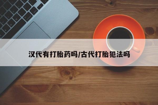 打胎药购买联系方式在线 汉代有打胎药吗/古代打胎犯法吗