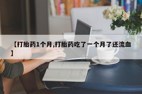 打胎药购买联系方式在线 【打胎药1个月,打胎药吃了一个月了还流血】