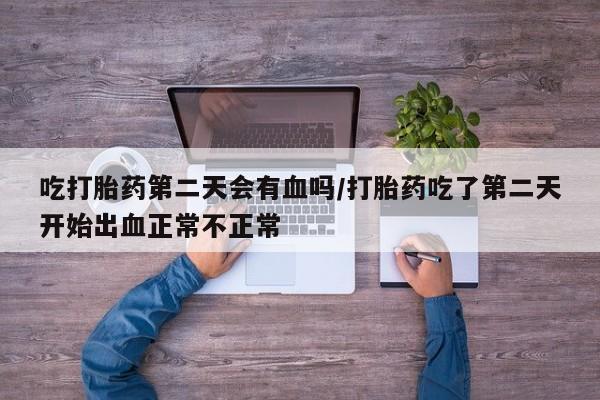 打胎药购买联系方式在线 吃打胎药第二天会有血吗/打胎药吃了第二天开始出血正常不正常