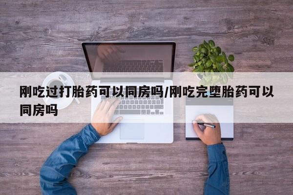 打胎药购买联系方式在线 刚吃过打胎药可以同房吗/刚吃完堕胎药可以同房吗
