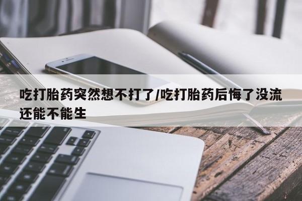 打胎药购买联系方式在线 吃打胎药突然想不打了/吃打胎药后悔了没流还能不能生