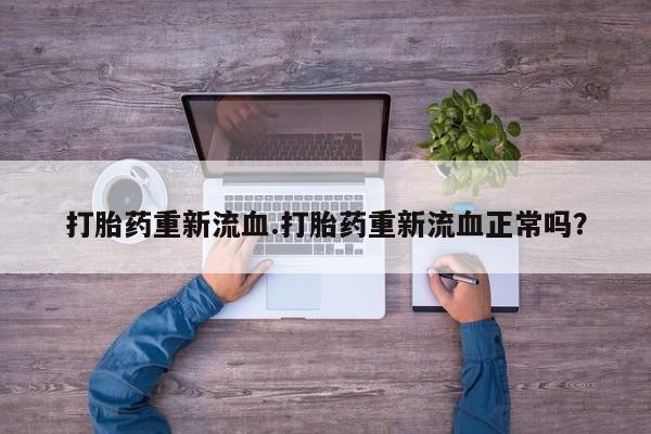 打胎药购买联系方式在线 打胎药重新流血.打胎药重新流血正常吗？