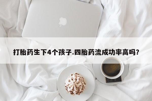 打胎药购买联系方式在线 打胎药生下4个孩子.四胎药流成功率高吗？