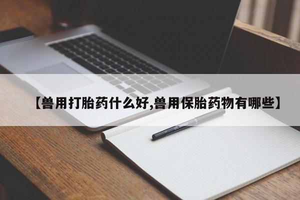 打胎药购买联系方式在线 【兽用打胎药什么好,兽用保胎药物有哪些】
