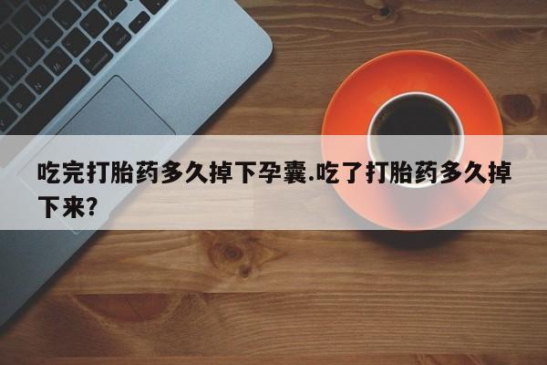 打胎药购买联系方式在线 吃完打胎药多久掉下孕囊.吃了打胎药多久掉下来？