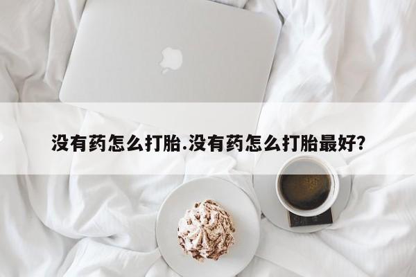 打胎药购买联系方式在线 没有药怎么打胎.没有药怎么打胎最好？