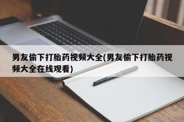 打胎药购买联系方式在线 男友偷下打胎药视频大全(男友偷下打胎药视频大全在线观看)