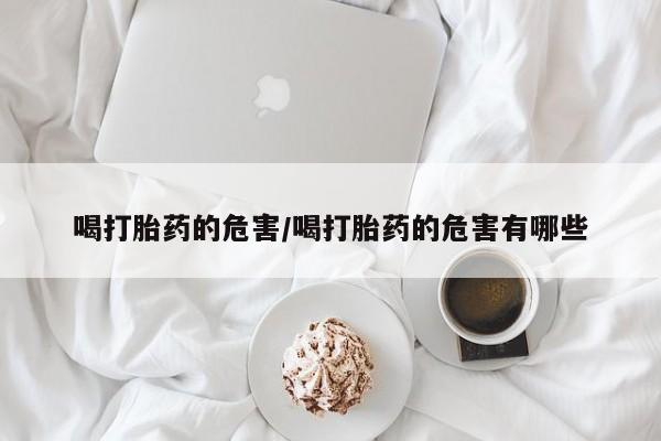 打胎药购买联系方式在线 喝打胎药的危害/喝打胎药的危害有哪些